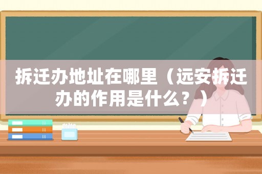 拆遷辦地址在哪里（遠安拆遷辦的作用是什么？）
