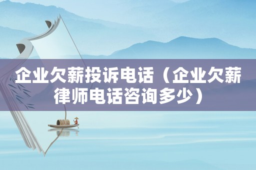 企業欠薪投訴電話（企業欠薪律師電話咨詢多少）