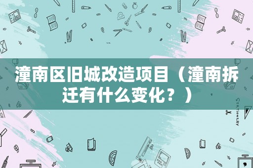 潼南區(qū)舊城改造項(xiàng)目（潼南拆遷有什么變化？）