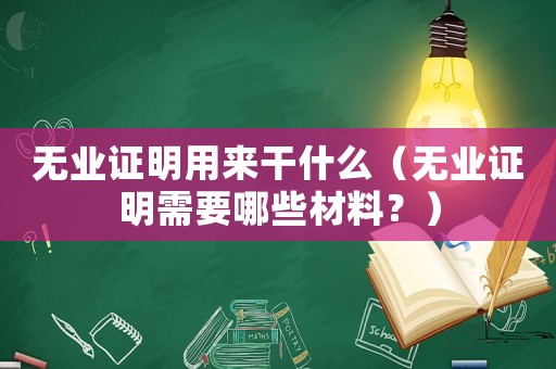 無業證明用來干什么（無業證明需要哪些材料？）