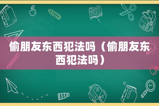偷朋友東西犯法嗎（偷朋友東西犯法嗎）