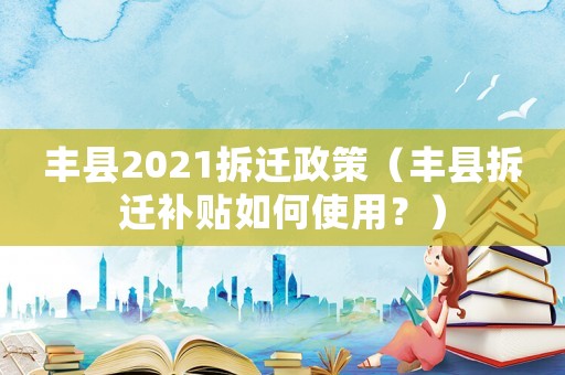 豐縣2021拆遷政策（豐縣拆遷補貼如何使用？）