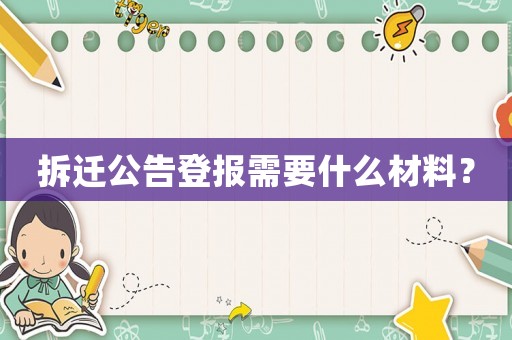 拆遷公告登報需要什么材料？