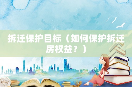 拆遷保護目標（如何保護拆遷房權益？）