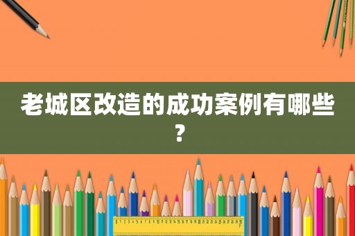 老城區(qū)改造的成功案例有哪些？