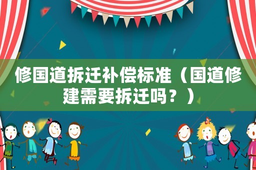 修國道拆遷補償標準（國道修建需要拆遷嗎？）