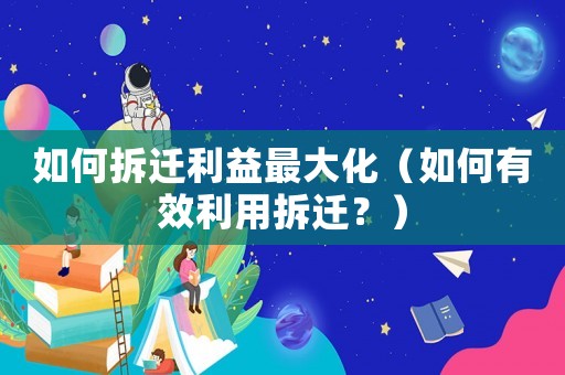 如何拆遷利益最大化（如何有效利用拆遷？）