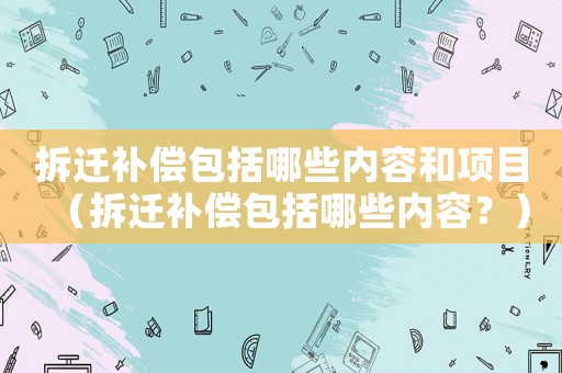 拆遷補償包括哪些內(nèi)容和項目（拆遷補償包括哪些內(nèi)容？）