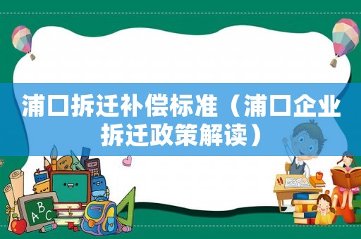 浦口拆遷補(bǔ)償標(biāo)準(zhǔn)（浦口企業(yè)拆遷政策解讀）