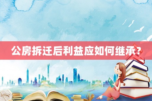 公房拆遷后利益應如何繼承？