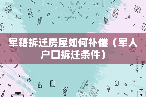 軍籍拆遷房屋如何補償（軍人戶口拆遷條件）