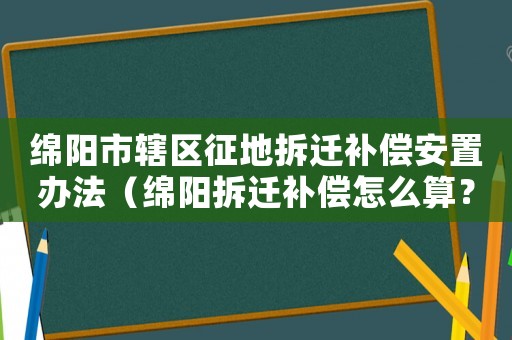 綿陽市轄區征地拆遷補償安置辦法（綿陽拆遷補償怎么算？）