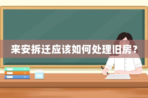 來安拆遷應(yīng)該如何處理舊房？