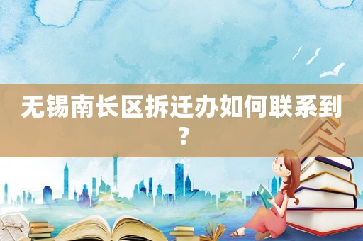 無錫南長區拆遷辦如何聯系到？