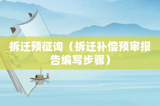 拆遷預(yù)征詢（拆遷補(bǔ)償預(yù)審報(bào)告編寫步驟）
