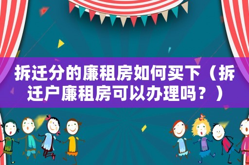 拆遷分的廉租房如何買下（拆遷戶廉租房可以辦理嗎？）