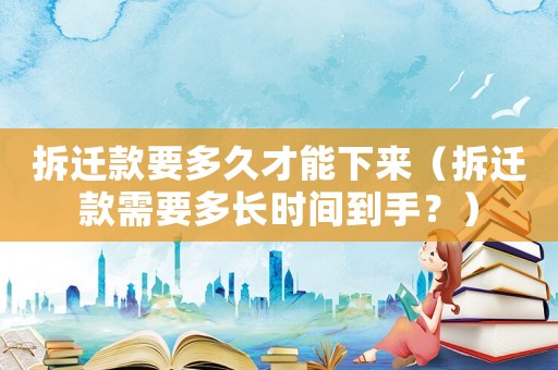 拆遷款要多久才能下來（拆遷款需要多長時間到手？）