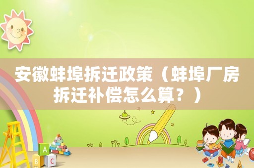 安徽蚌埠拆遷政策（蚌埠廠房拆遷補(bǔ)償怎么算？）
