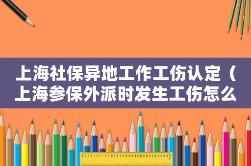 上海社保異地工作工傷認定（上海參保外派時發生工傷怎么辦）