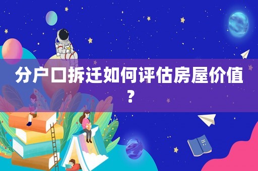分戶口拆遷如何評估房屋價值？