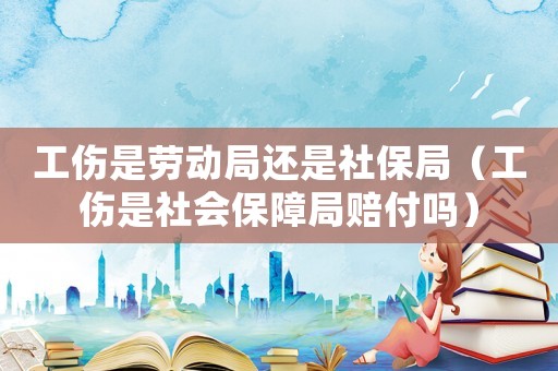 工傷是勞動局還是社保局（工傷是社會保障局賠付嗎）