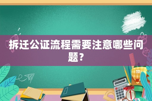 拆遷公證流程需要注意哪些問題？