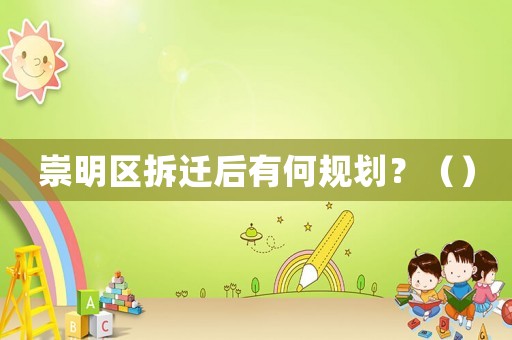 崇明區拆遷后有何規劃？（）