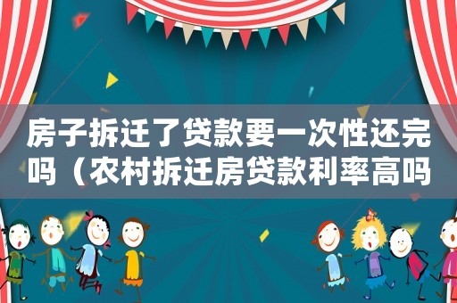 房子拆遷了貸款要一次性還完嗎（農村拆遷房貸款利率高嗎）