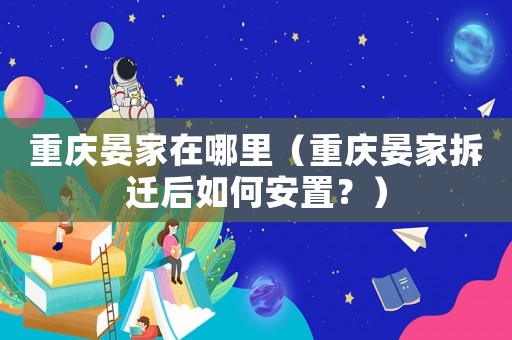 重慶晏家在哪里（重慶晏家拆遷后如何安置？）