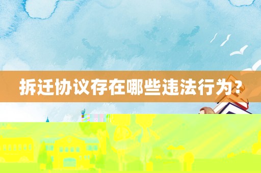 拆遷協(xié)議存在哪些違法行為？