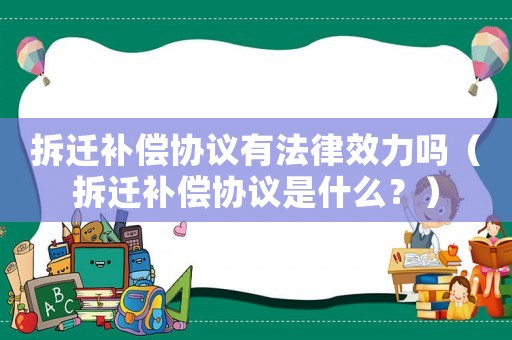 拆遷補償協議有法律效力嗎（拆遷補償協議是什么？）