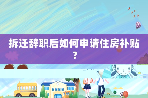 拆遷辭職后如何申請住房補貼？