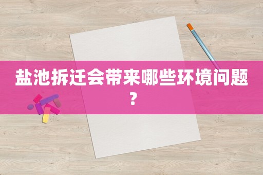 鹽池拆遷會帶來哪些環境問題？