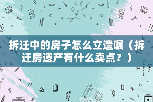 拆遷中的房子怎么立遺囑（拆遷房遺產有什么賣點？）