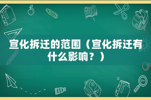 宣化拆遷的范圍（宣化拆遷有什么影響？）