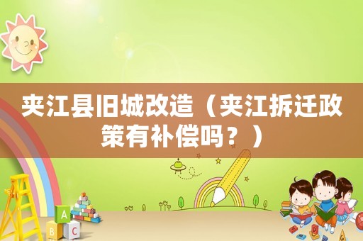 夾江縣舊城改造（夾江拆遷政策有補償嗎？）