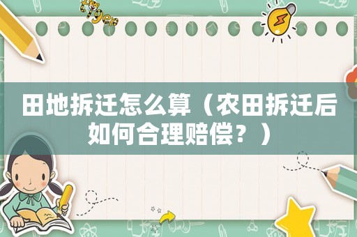 田地拆遷怎么算（農(nóng)田拆遷后如何合理賠償？）