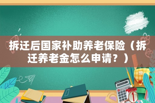 拆遷后國家補助養老保險（拆遷養老金怎么申請？）