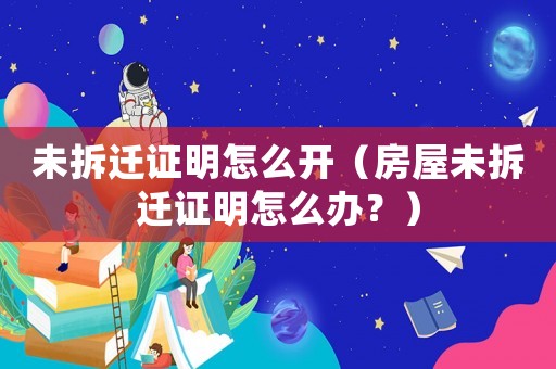 未拆遷證明怎么開（房屋未拆遷證明怎么辦？）