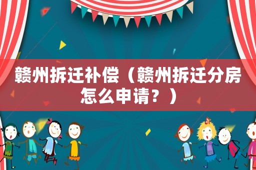 贛州拆遷補償（贛州拆遷分房怎么申請？）