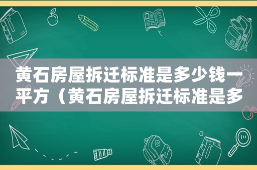 黃石房屋拆遷標(biāo)準(zhǔn)是多少錢一平方（黃石房屋拆遷標(biāo)準(zhǔn)是多少？）