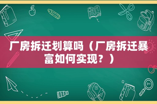 廠房拆遷劃算嗎（廠房拆遷暴富如何實現？）