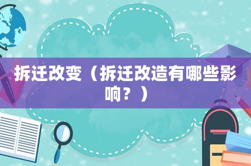 拆遷改變（拆遷改造有哪些影響？）