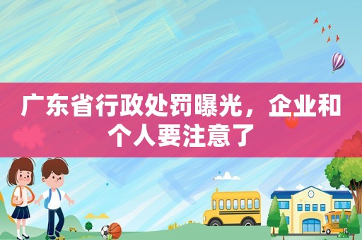 廣東省行政處罰曝光，企業和個人要注意了
