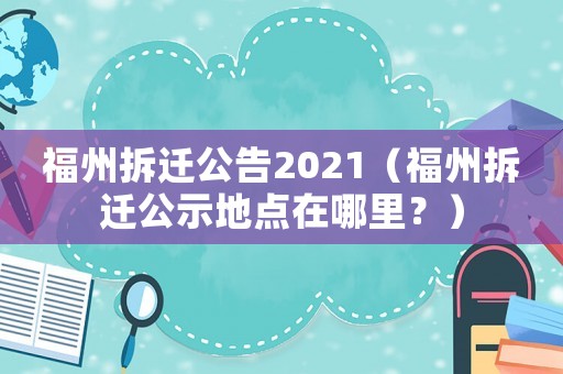 福州拆遷公告2021（福州拆遷公示地點在哪里？）