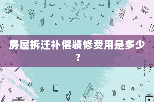 房屋拆遷補償裝修費用是多少？
