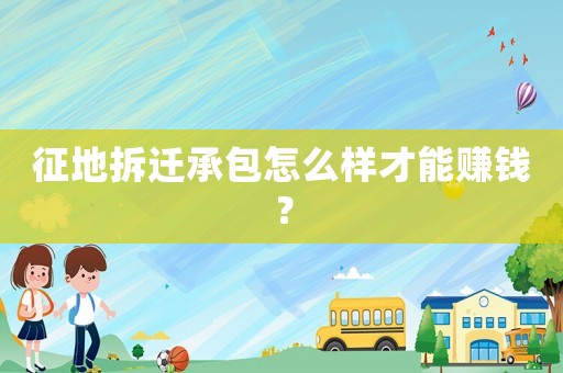 征地拆遷承包怎么樣才能賺錢？
