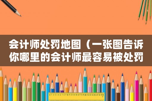 會計師處罰地圖（一張圖告訴你哪里的會計師最容易被處罰）