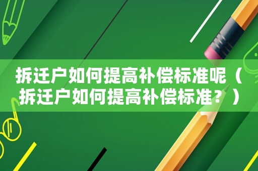 拆遷戶如何提高補償標準呢（拆遷戶如何提高補償標準？）