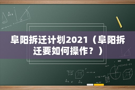 阜陽拆遷計劃2021（阜陽拆遷要如何操作？）